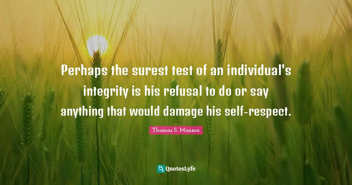 Perhaps the surest test of an individual's integrity is his refusal to do or say anything that would damage his self-respect.