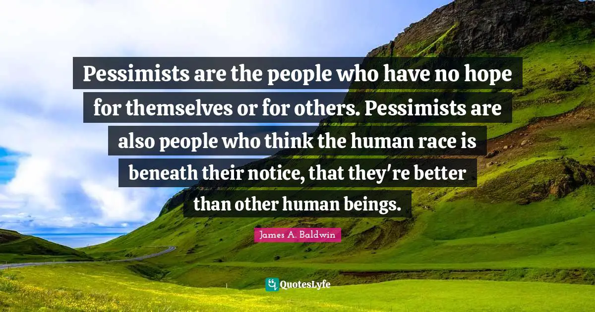 Pessimists are the people who have no hope for themselves or for others. Pessimists are also people who think the human race is beneath their notice, that they're better than other human beings.