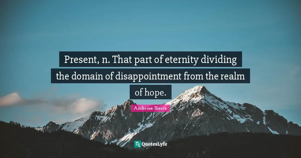 Present, n. That part of eternity dividing the domain of disappointment from the realm of hope.
