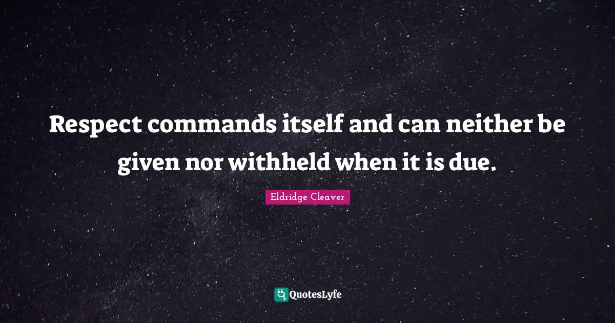 Respect commands itself and can neither be given nor withheld when it is due.