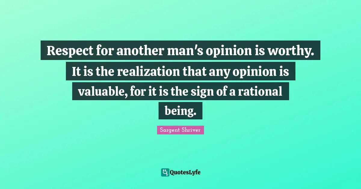 Respect for another man's opinion is worthy. It is the realization that any opinion is valuable, for it is the sign of a rational being.