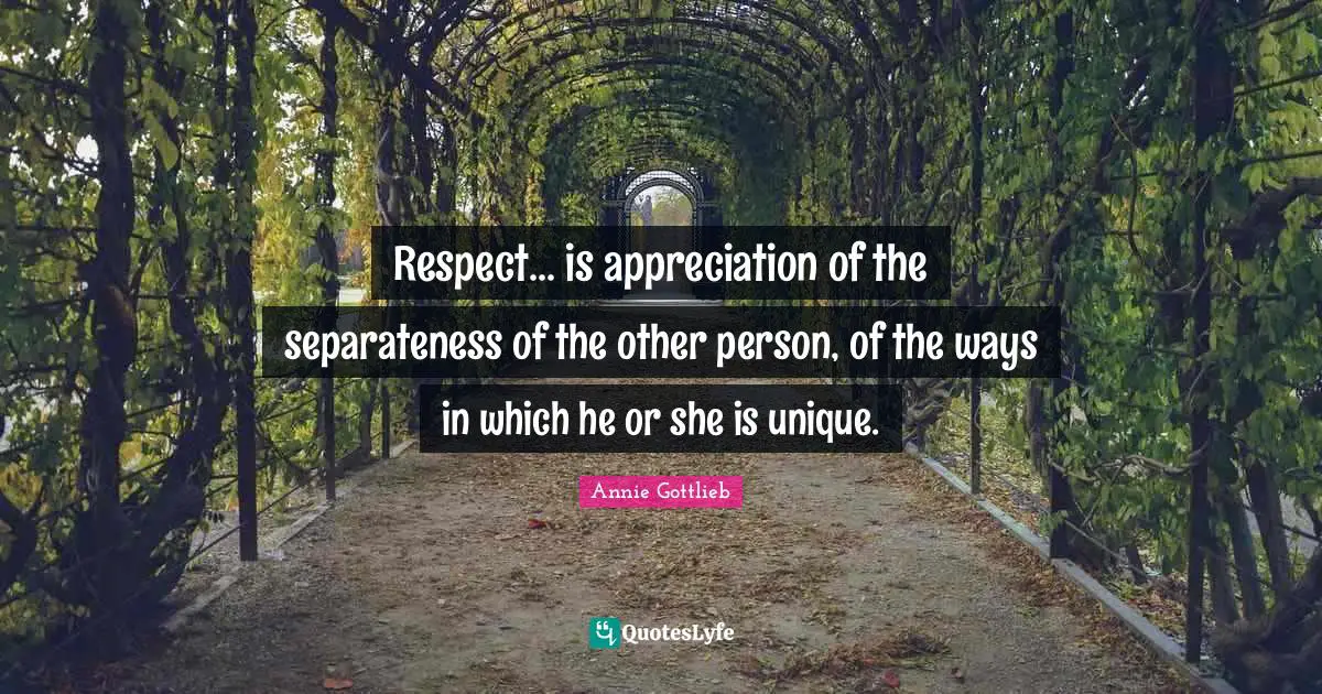 Respect... is appreciation of the separateness of the other person, of the ways in which he or she is unique.