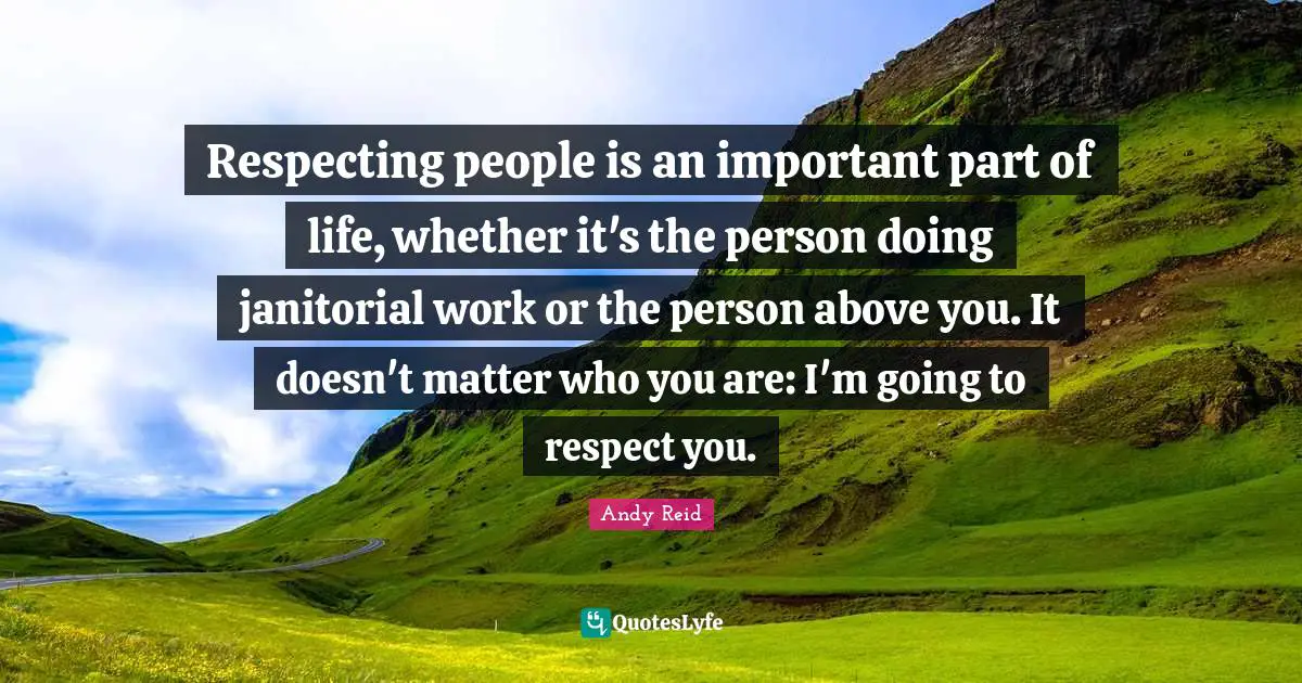 Respecting people is an important part of life, whether it's the person doing janitorial work or the person above you. It doesn't matter who you are: I'm going to respect you.