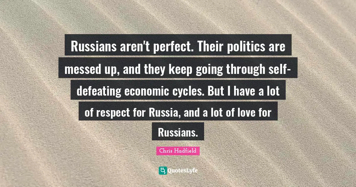 Chris Hadfield Quotes: "Russians aren't perfect. Their politics are messed up, and they keep going through self-defeating economic cycles. But I have a lot of respect for Russia, and a lot of love for Russians."