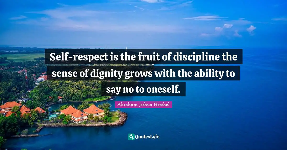 Self-respect is the fruit of discipline the sense of dignity grows with the ability to say no to oneself.