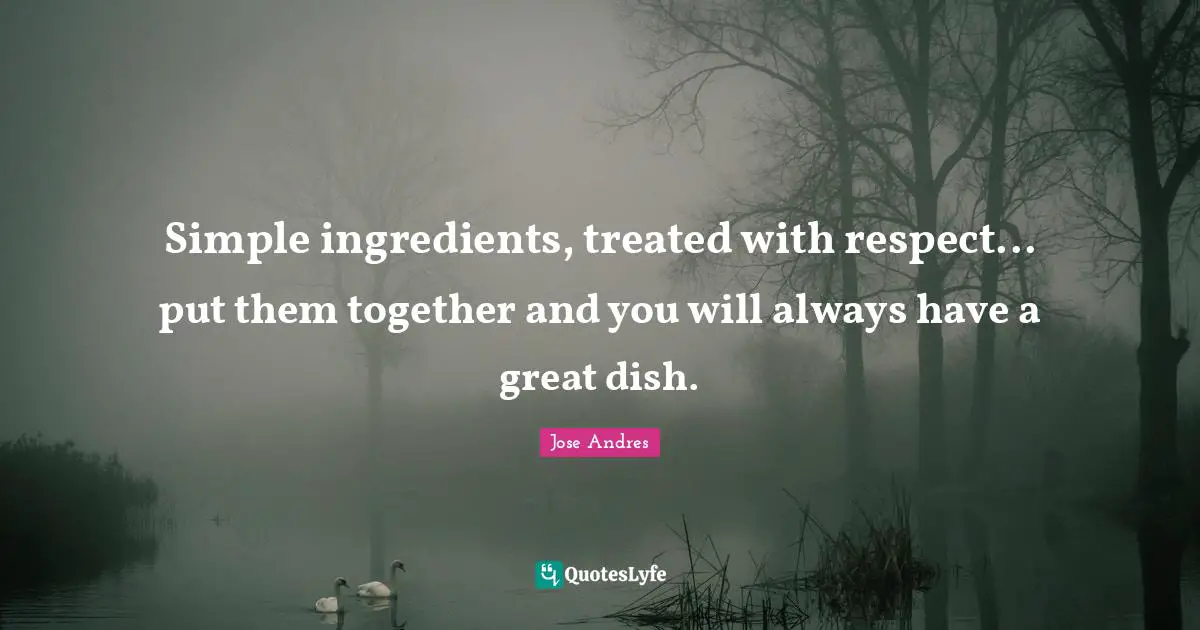 Simple ingredients, treated with respect... put them together and you will always have a great dish.