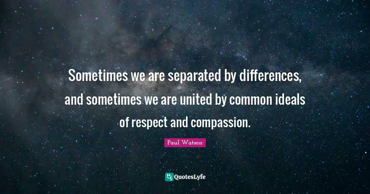 Sometimes we are separated by differences, and sometimes we are united by common ideals of respect and compassion.