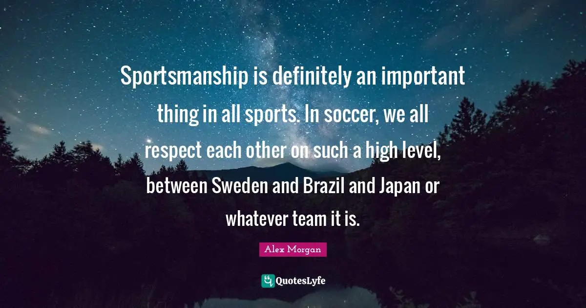 Alex Morgan Quotes: "Sportsmanship is definitely an important thing in all sports. In soccer, we all respect each other on such a high level, between Sweden and Brazil and Japan or whatever team it is."