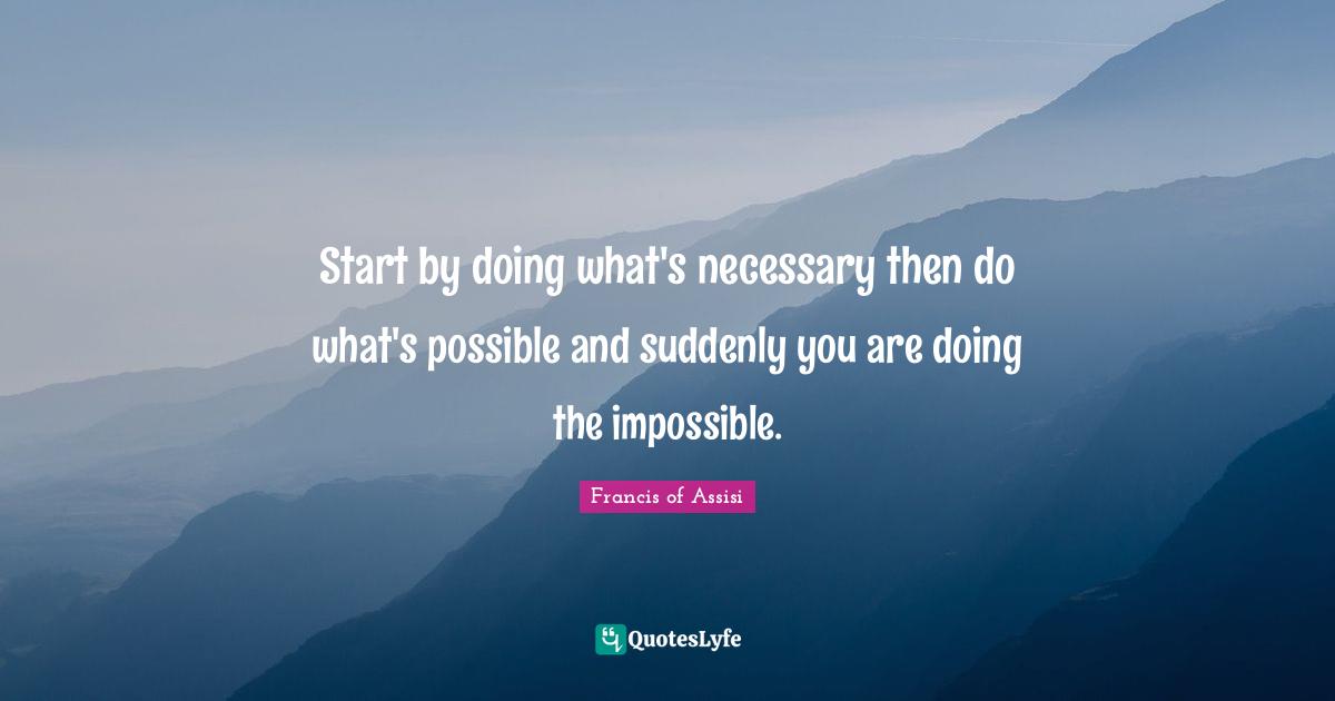 Francis of Assisi Quotes: Start by doing what's necessary then do what's possible and suddenly you are doing the impossible.