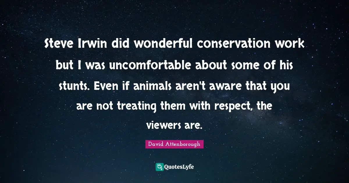 Steve Irwin did wonderful conservation work but I was uncomfortable about some of his stunts. Even if animals aren't aware that you are not treating them with respect, the viewers are.