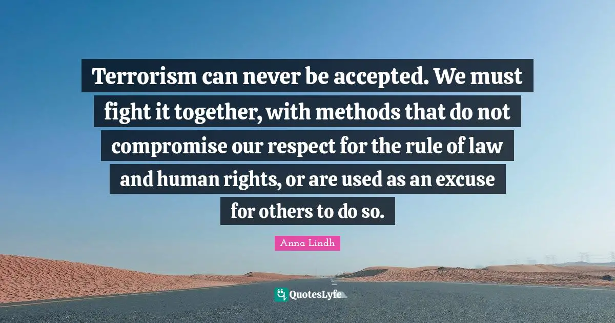 Terrorism can never be accepted. We must fight it together, with methods that do not compromise our respect for the rule of law and human rights, or are used as an excuse for others to do so.