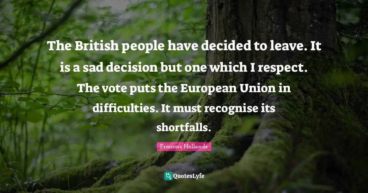 The British people have decided to leave. It is a sad decision but one which I respect. The vote puts the European Union in difficulties. It must recognise its shortfalls.
