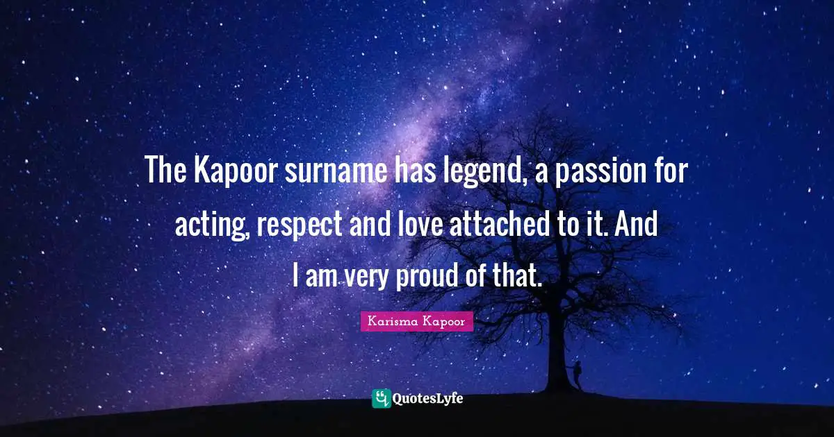 The Kapoor surname has legend, a passion for acting, respect and love attached to it. And I am very proud of that.