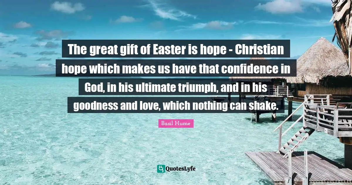 The great gift of Easter is hope - Christian hope which makes us have that confidence in God, in his ultimate triumph, and in his goodness and love, which nothing can shake.
