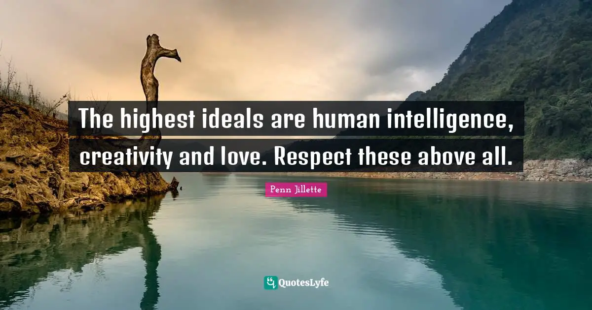 The highest ideals are human intelligence, creativity and love. Respect these above all.
