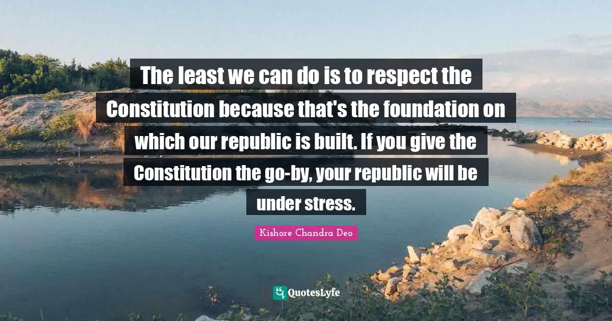 Kishore Chandra Deo Quotes: "The least we can do is to respect the Constitution because that's the foundation on which our republic is built. If you give the Constitution the go-by, your republic will be under stress."