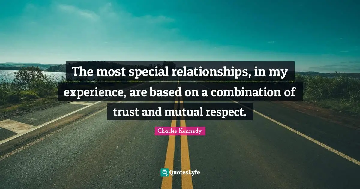 The most special relationships, in my experience, are based on a combination of trust and mutual respect.