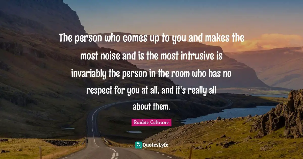 The person who comes up to you and makes the most noise and is the most intrusive is invariably the person in the room who has no respect for you at all, and it's really all about them.
