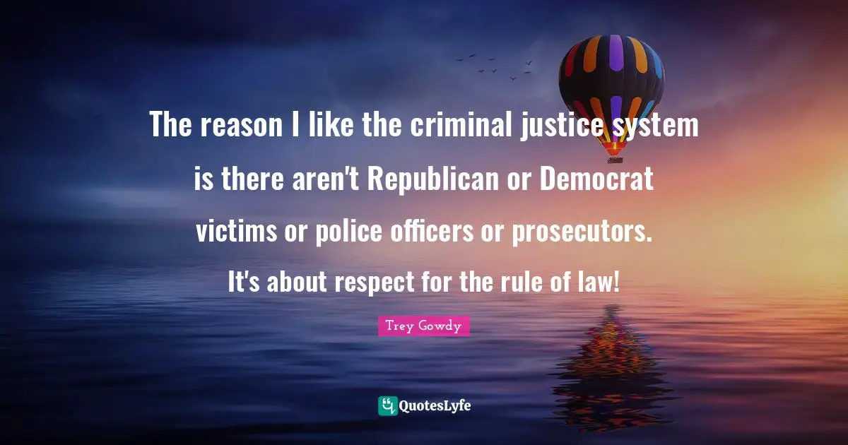 The reason I like the criminal justice system is there aren't Republican or Democrat victims or police officers or prosecutors. It's about respect for the rule of law!
