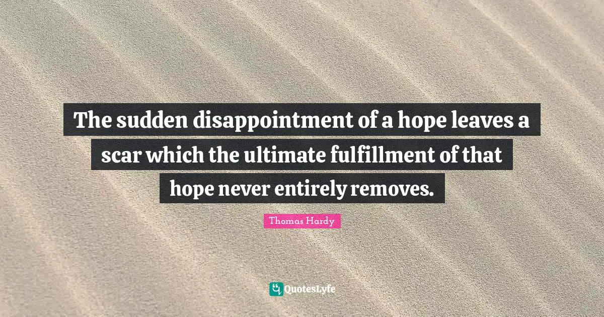 The sudden disappointment of a hope leaves a scar which the ultimate fulfillment of that hope never entirely removes.