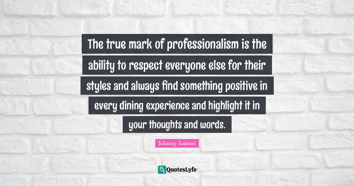 The true mark of professionalism is the ability to respect everyone else for their styles and always find something positive in every dining experience and highlight it in your thoughts and words.