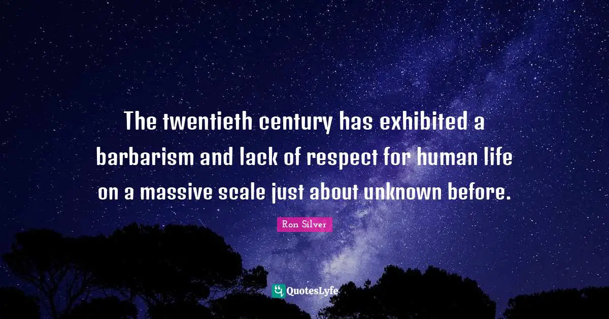 The twentieth century has exhibited a barbarism and lack of respect for human life on a massive scale just about unknown before.