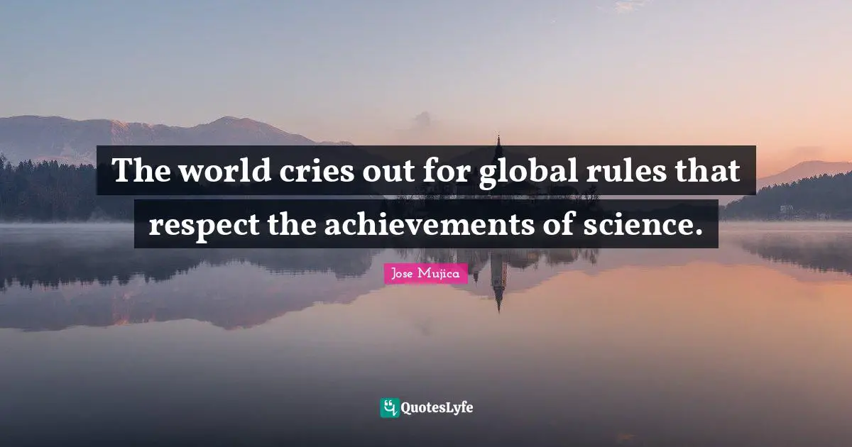 Jose Mujica Quotes: "The world cries out for global rules that respect the achievements of science."