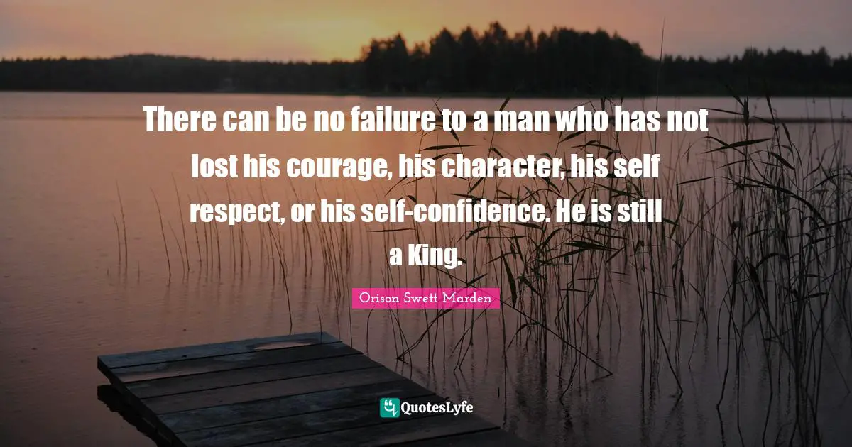 Orison Swett Marden Quotes: "There can be no failure to a man who has not lost his courage, his character, his self respect, or his self-confidence. He is still a King."