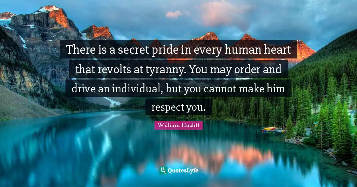There is a secret pride in every human heart that revolts at tyranny. You may order and drive an individual, but you cannot make him respect you.