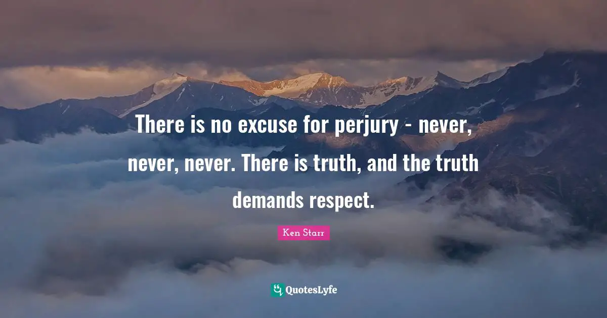 There is no excuse for perjury - never, never, never. There is truth, and the truth demands respect.