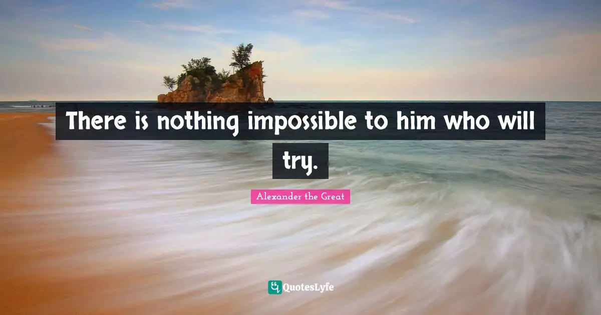 Alexander the Great Quotes: There is nothing impossible to him who will try.