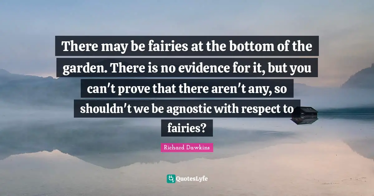 Richard Dawkins Quotes: "There may be fairies at the bottom of the garden. There is no evidence for it, but you can't prove that there aren't any, so shouldn't we be agnostic with respect to fairies?"