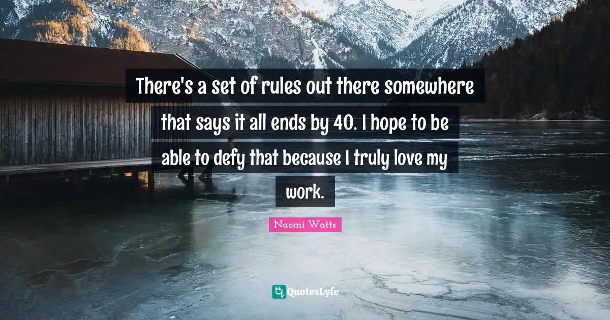 There's a set of rules out there somewhere that says it all ends by 40. I hope to be able to defy that because I truly love my work.