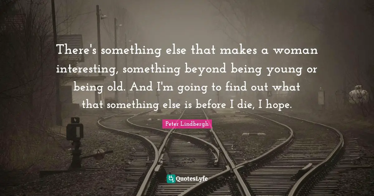 There's something else that makes a woman interesting, something beyond being young or being old. And I'm going to find out what that something else is before I die, I hope.