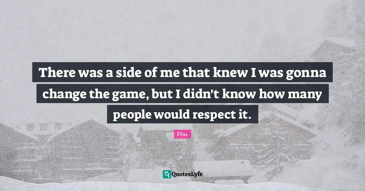 There was a side of me that knew I was gonna change the game, but I didn't know how many people would respect it.