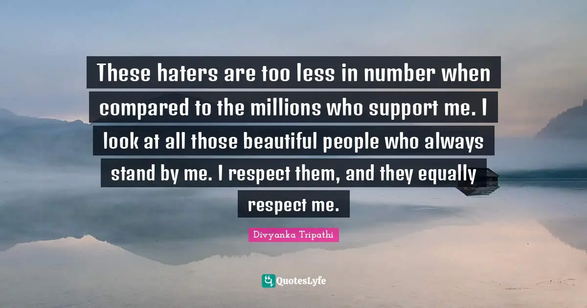 These haters are too less in number when compared to the millions who support me. I look at all those beautiful people who always stand by me. I respect them, and they equally respect me.