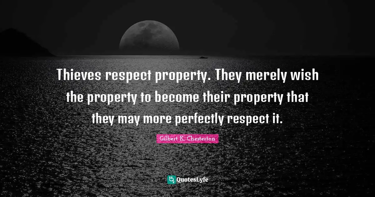 Gilbert K. Chesterton Quotes: Thieves respect property. They merely wish the property to become their property that they may more perfectly respect it.
