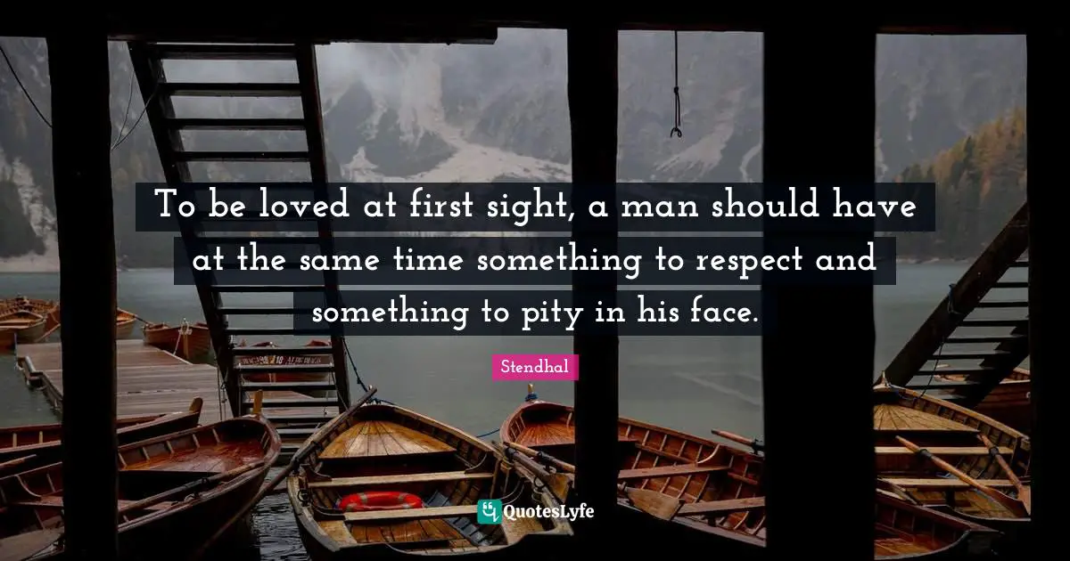 To be loved at first sight, a man should have at the same time something to respect and something to pity in his face.