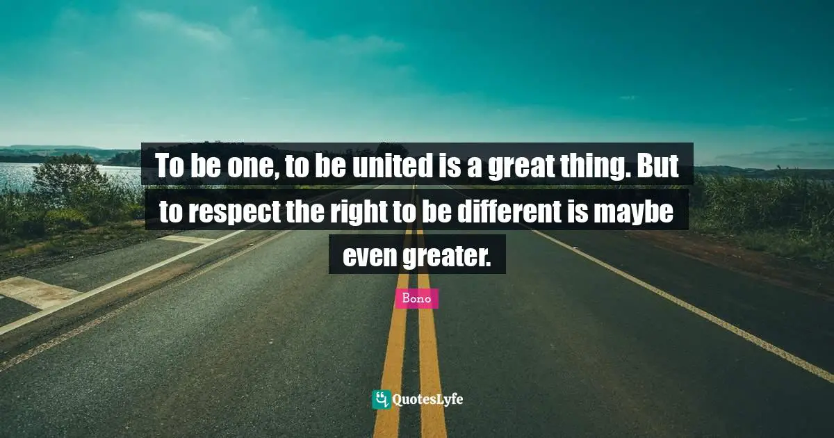 To be one, to be united is a great thing. But to respect the right to be different is maybe even greater.