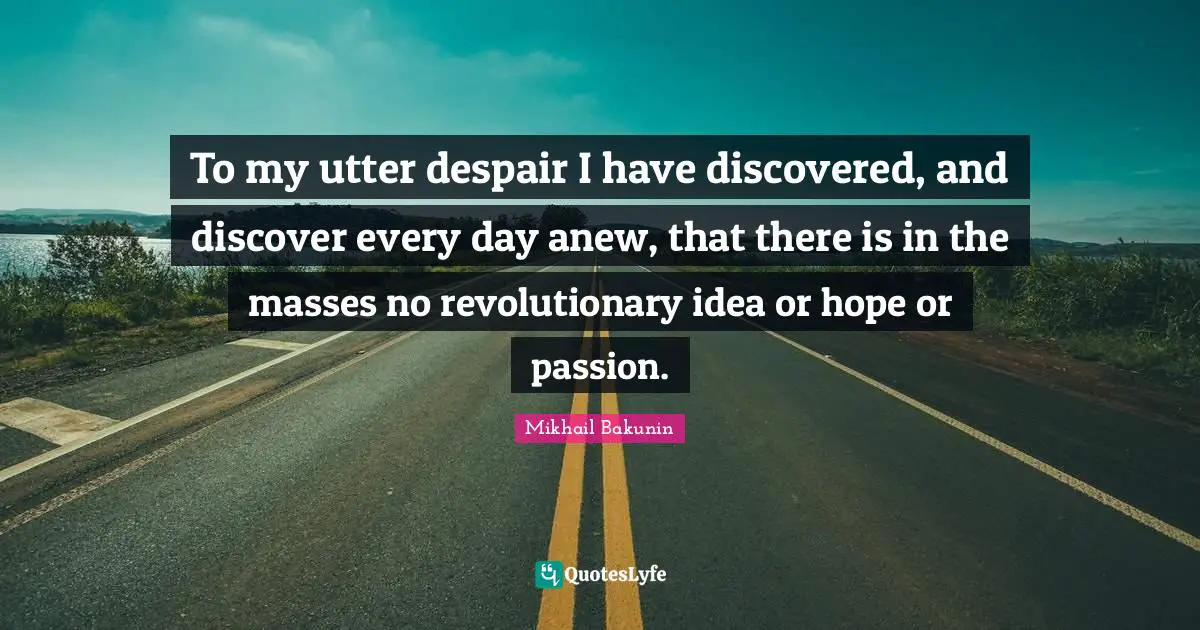 To my utter despair I have discovered, and discover every day anew, that there is in the masses no revolutionary idea or hope or passion.