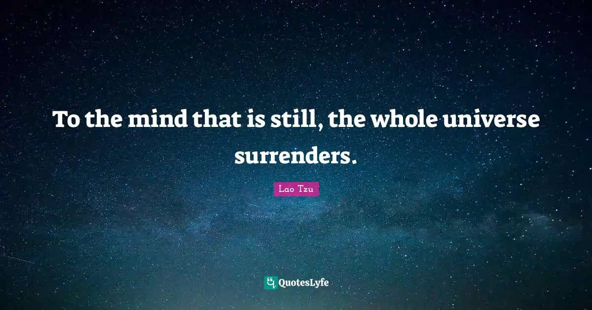 To the mind that is still, the whole universe surrenders.