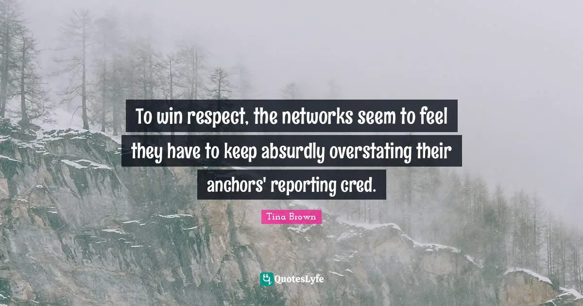 Tina  Brown Quotes: "To win respect, the networks seem to feel they have to keep absurdly overstating their anchors' reporting cred."