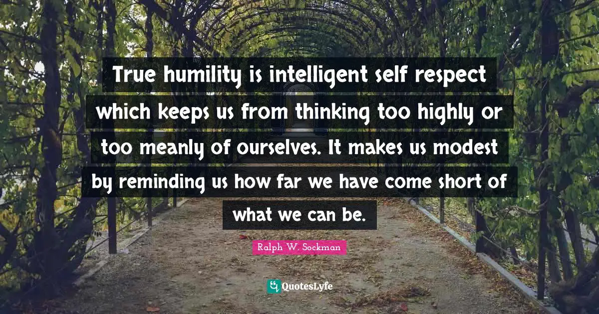 True humility is intelligent self respect which keeps us from thinking too highly or too meanly of ourselves. It makes us modest by reminding us how far we have come short of what we can be.