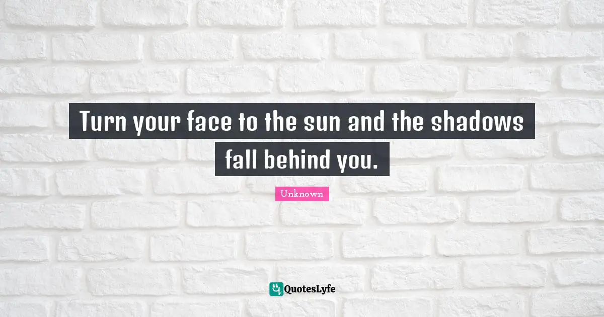 Sun Quotes: "Turn your face to the sun and the shadows fall behind you."