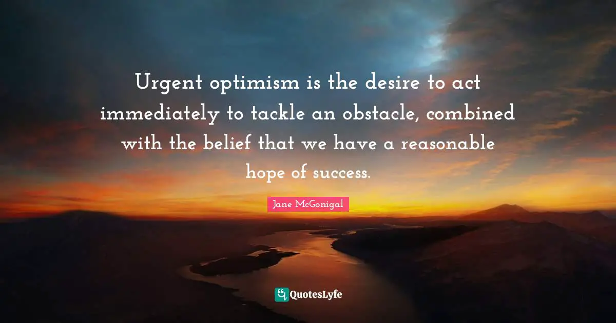 Urgent optimism is the desire to act immediately to tackle an obstacle, combined with the belief that we have a reasonable hope of success.