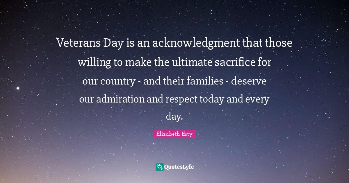 Veterans Day is an acknowledgment that those willing to make the ultimate sacrifice for our country - and their families - deserve our admiration and respect today and every day.