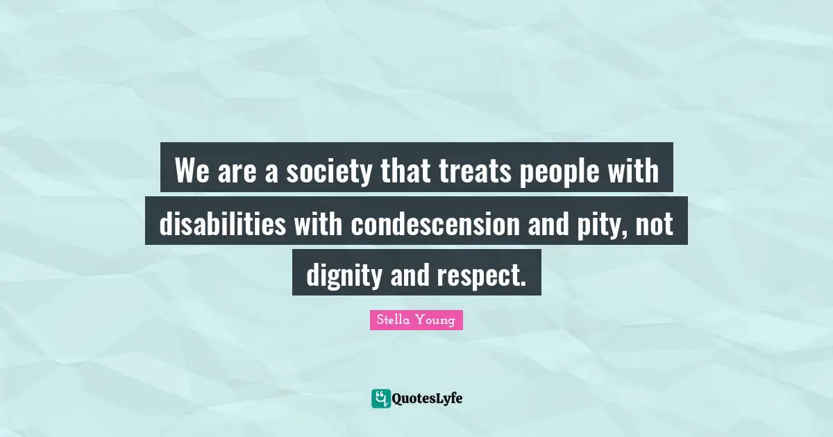We are a society that treats people with disabilities with condescension and pity, not dignity and respect.