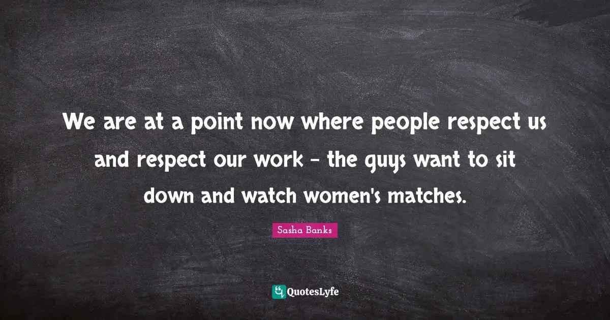 We are at a point now where people respect us and respect our work - the guys want to sit down and watch women's matches.