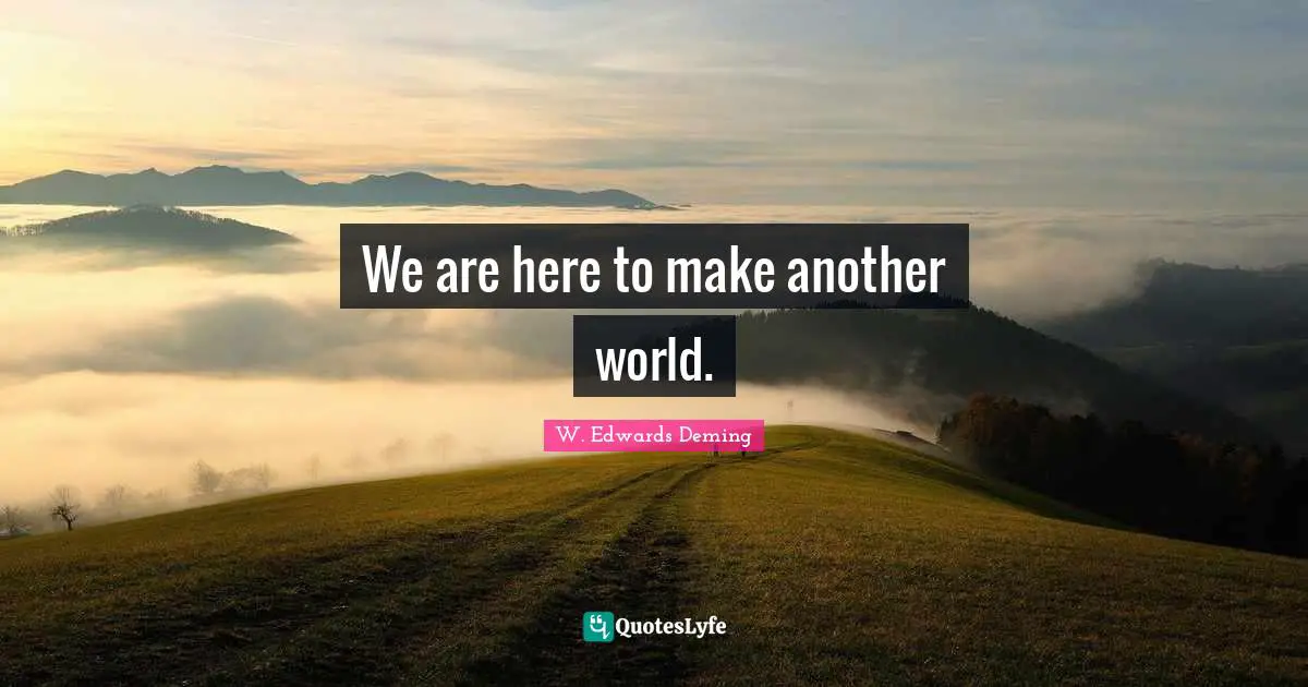We are here to make another world.