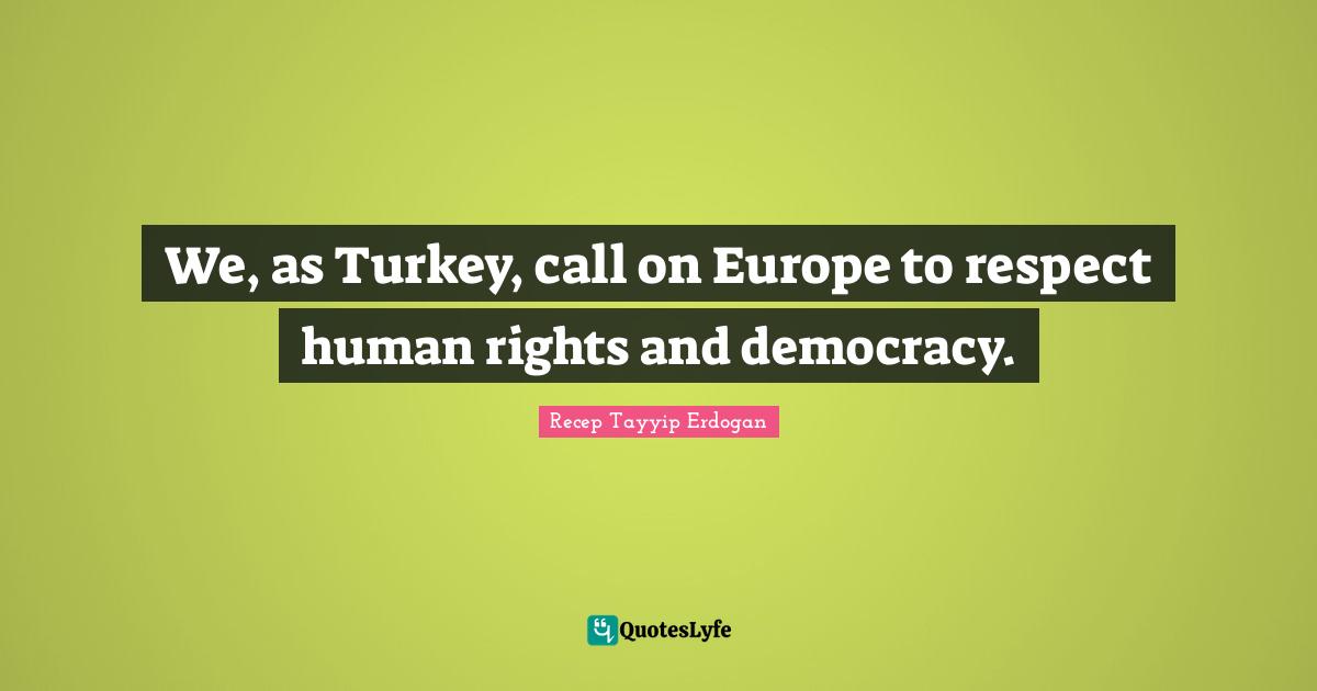 We, as Turkey, call on Europe to respect human rights and democracy.